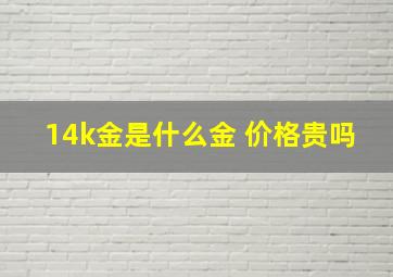 14k金是什么金 价格贵吗